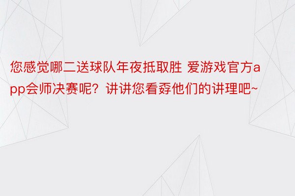 您感觉哪二送球队年夜抵取胜 爱游戏官方app会师决赛呢？讲讲您看孬他们的讲理吧~