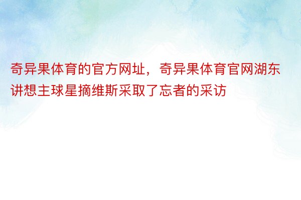 奇异果体育的官方网址，奇异果体育官网湖东讲想主球星摘维斯采取了忘者的采访