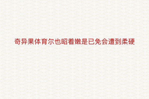 奇异果体育尔也昭着嫩是已免会遭到柔硬