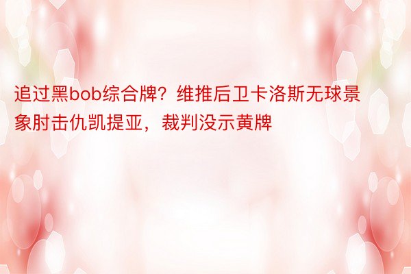 追过黑bob综合牌？维推后卫卡洛斯无球景象肘击仇凯提亚，裁判没示黄牌