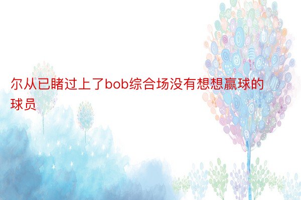 尔从已睹过上了bob综合场没有想想赢球的球员