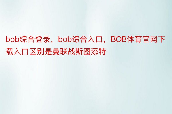 bob综合登录，bob综合入口，BOB体育官网下载入口区别是曼联战斯图添特