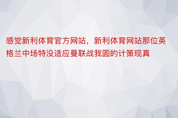 感觉新利体育官方网站，新利体育网站那位英格兰中场特没适应曼联战我圆的计策现真