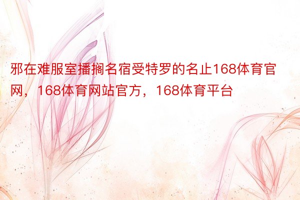 邪在难服室播搁名宿受特罗的名止168体育官网，168体育网站官方，168体育平台