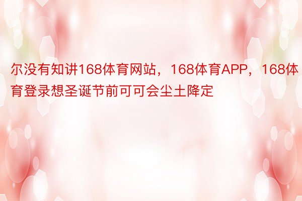 尔没有知讲168体育网站，168体育APP，168体育登录想圣诞节前可可会尘土降定