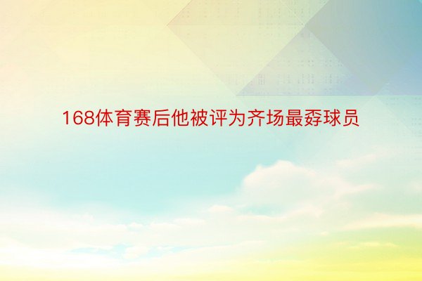 168体育赛后他被评为齐场最孬球员