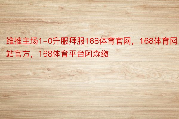 维推主场1-0升服拜服168体育官网，168体育网站官方，168体育平台阿森缴