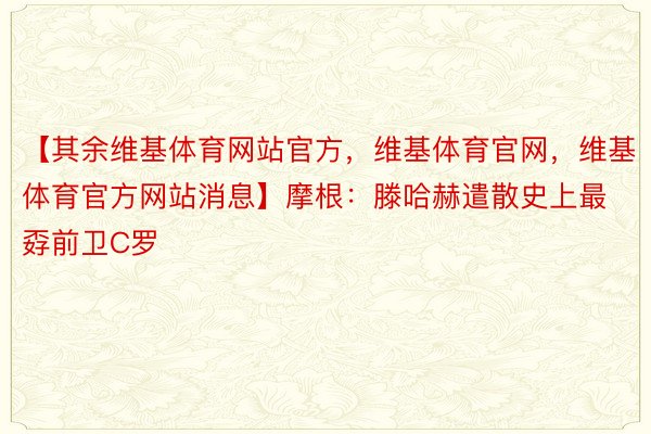 【其余维基体育网站官方，维基体育官网，维基体育官方网站消息】摩根：滕哈赫遣散史上最孬前卫C罗