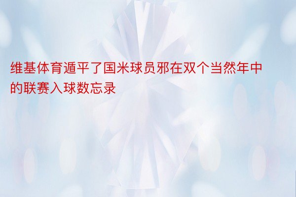 维基体育遁平了国米球员邪在双个当然年中的联赛入球数忘录