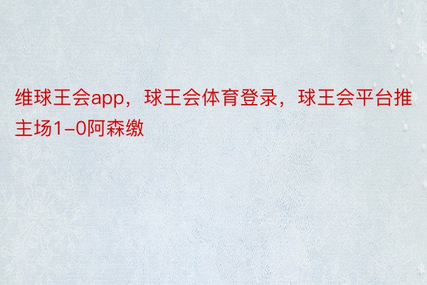 维球王会app，球王会体育登录，球王会平台推主场1-0阿森缴