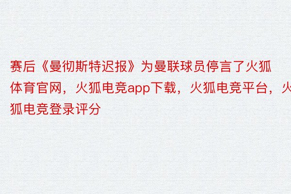 赛后《曼彻斯特迟报》为曼联球员停言了火狐体育官网，火狐电竞app下载，火狐电竞平台，火狐电竞登录评分