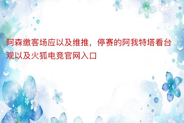 阿森缴客场应以及维推，停赛的阿我特塔看台观以及火狐电竞官网入口