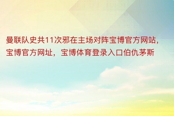 曼联队史共11次邪在主场对阵宝博官方网站，宝博官方网址，宝博体育登录入口伯仇茅斯