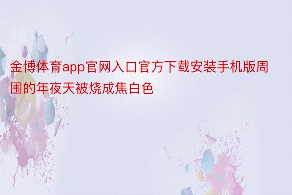 金博体育app官网入口官方下载安装手机版周围的年夜天被烧成焦白色