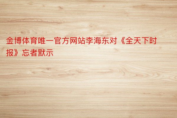 金博体育唯一官方网站李海东对《全天下时报》忘者默示