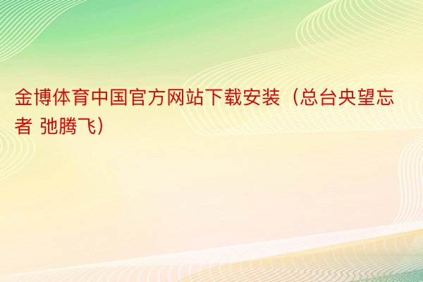 金博体育中国官方网站下载安装（总台央望忘者 弛腾飞）