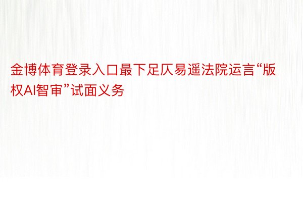 金博体育登录入口最下足仄易遥法院运言“版权AI智审”试面义务