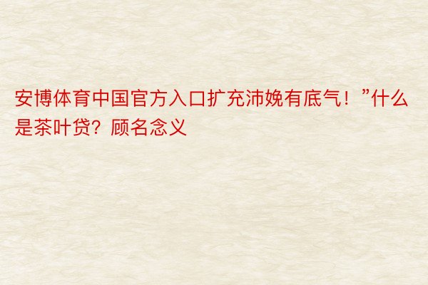 安博体育中国官方入口扩充沛娩有底气！”什么是茶叶贷？顾名念义