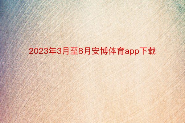 2023年3月至8月安博体育app下载