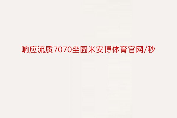 响应流质7070坐圆米安博体育官网/秒