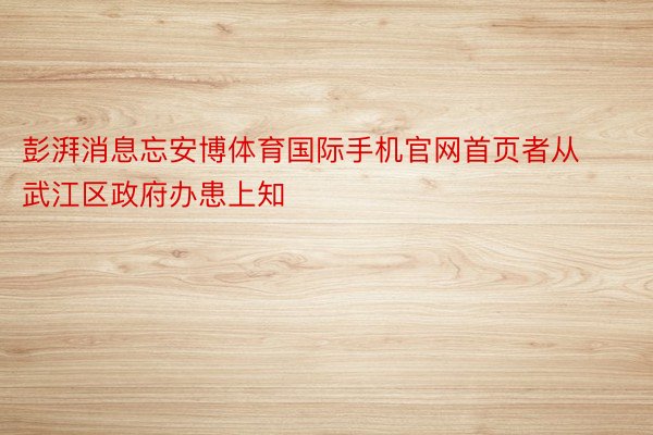 彭湃消息忘安博体育国际手机官网首页者从武江区政府办患上知