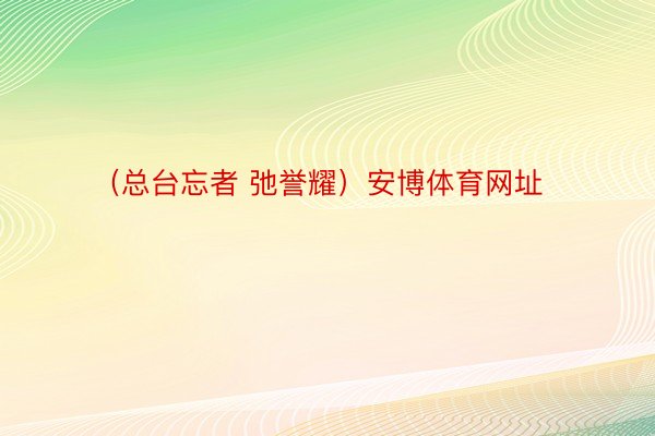 （总台忘者 弛誉耀）安博体育网址