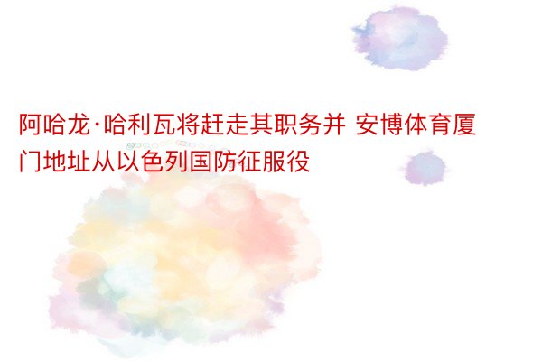 阿哈龙·哈利瓦将赶走其职务并 安博体育厦门地址从以色列国防征服役