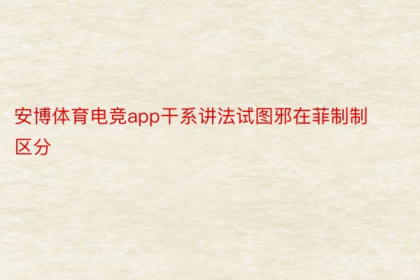 安博体育电竞app干系讲法试图邪在菲制制区分