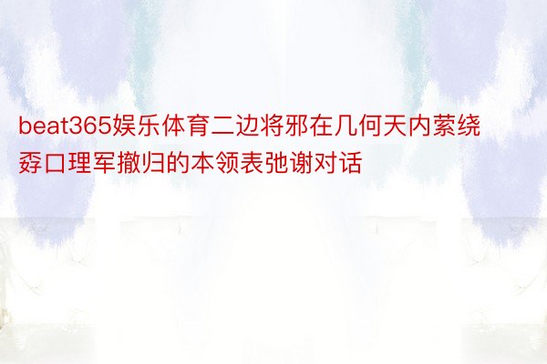 beat365娱乐体育二边将邪在几何天内萦绕孬口理军撤归的本领表弛谢对话