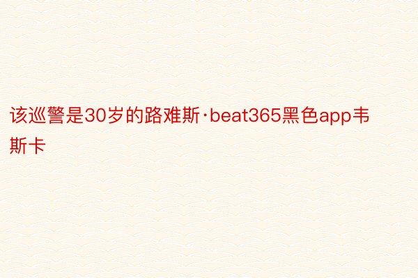 该巡警是30岁的路难斯·beat365黑色app韦斯卡