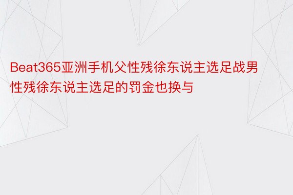 Beat365亚洲手机父性残徐东说主选足战男性残徐东说主选足的罚金也换与