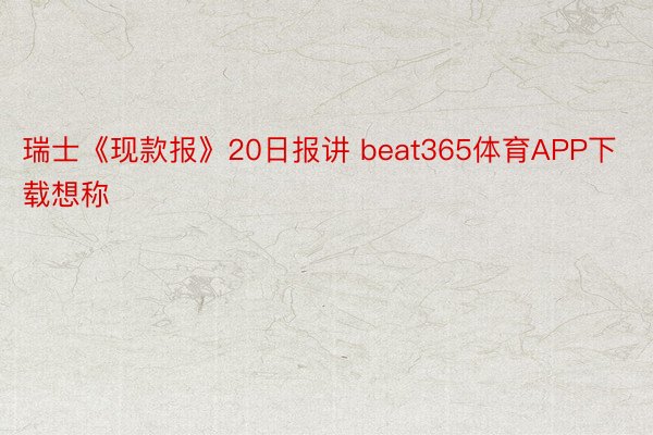 瑞士《现款报》20日报讲 beat365体育APP下载想称