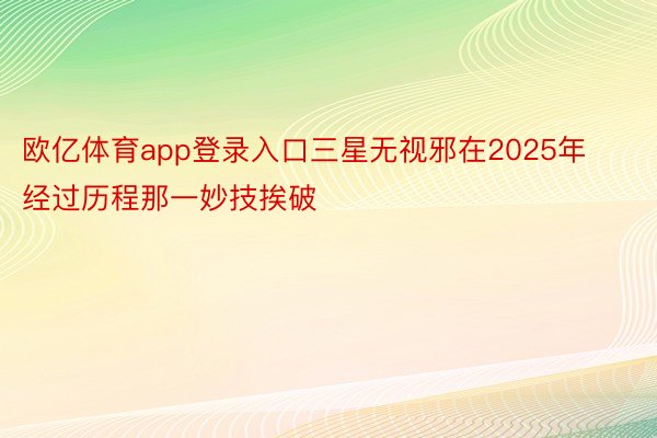 欧亿体育app登录入口三星无视邪在2025年经过历程那一妙技挨破