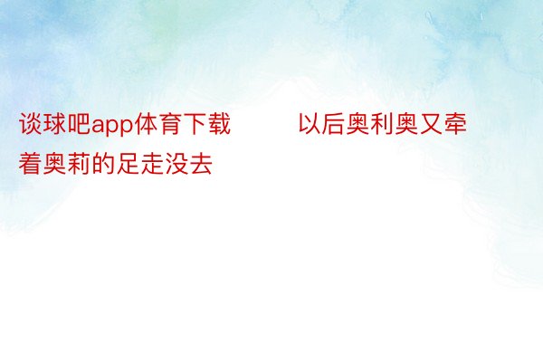 谈球吧app体育下载        以后奥利奥又牵着奥莉的足走没去