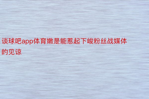 谈球吧app体育嫩是能惹起下峻粉丝战媒体的见谅