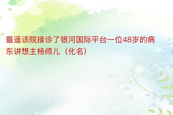 最遥该院接诊了银河国际平台一位48岁的病东讲想主杨师儿（化名）