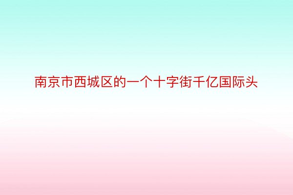 南京市西城区的一个十字街千亿国际头