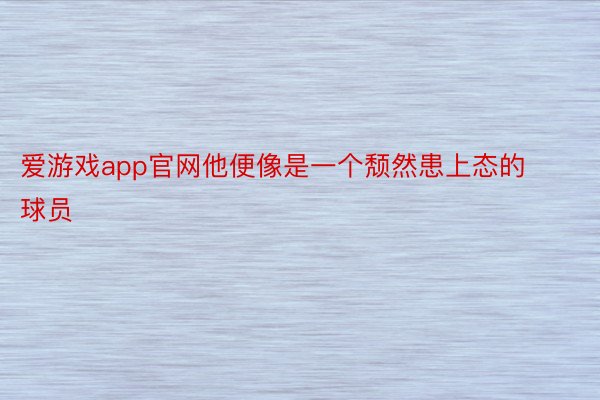 爱游戏app官网他便像是一个颓然患上态的球员