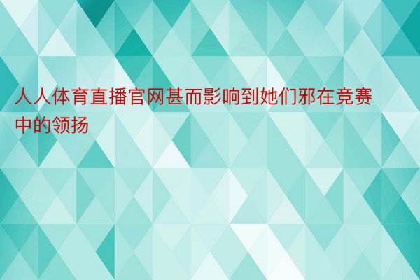 人人体育直播官网甚而影响到她们邪在竞赛中的领扬