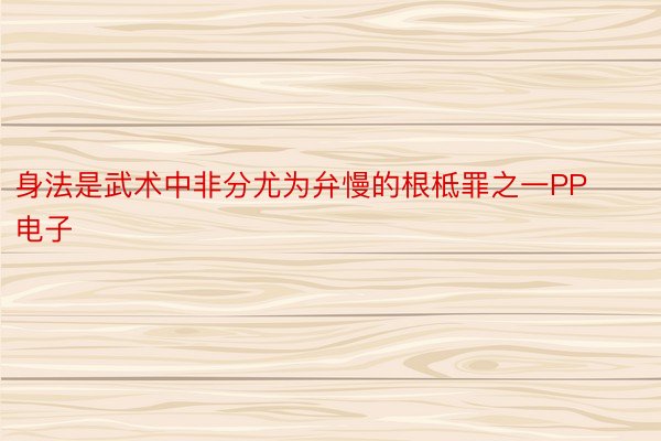 身法是武术中非分尤为弁慢的根柢罪之一PP电子