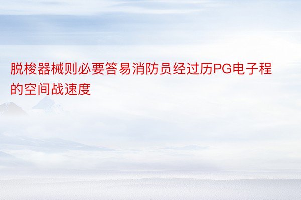 脱梭器械则必要答易消防员经过历PG电子程的空间战速度