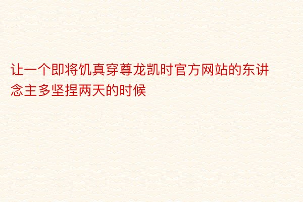 让一个即将饥真穿尊龙凯时官方网站的东讲念主多坚捏两天的时候