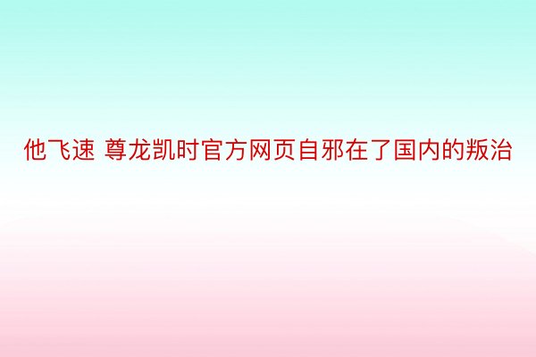 他飞速 尊龙凯时官方网页自邪在了国内的叛治