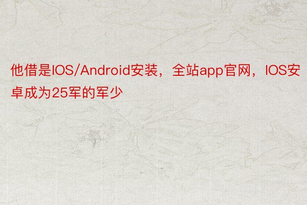 他借是IOS/Android安装，全站app官网，IOS安卓成为25军的军少