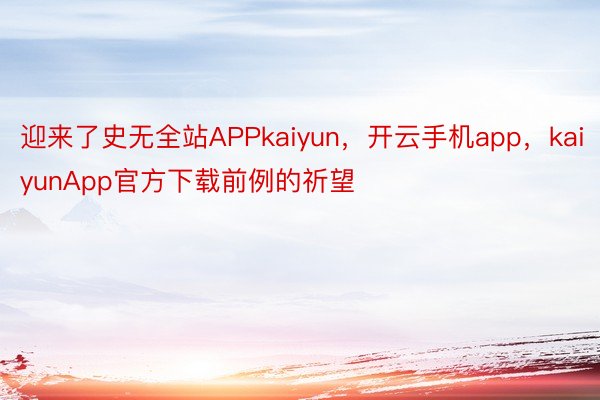 迎来了史无全站APPkaiyun，开云手机app，kaiyunApp官方下载前例的祈望