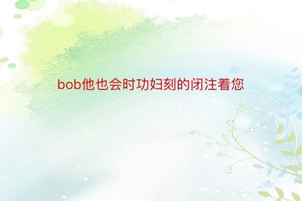 bob他也会时功妇刻的闭注着您