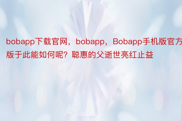 bobapp下载官网，bobapp，Bobapp手机版官方版于此能如何呢？聪惠的父逝世亮红止益