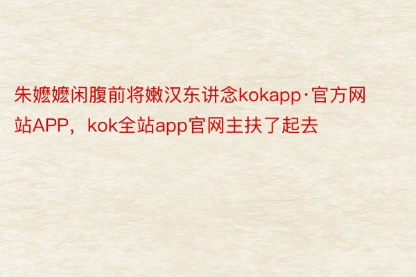 朱嬷嬷闲腹前将嫩汉东讲念kokapp·官方网站APP，kok全站app官网主扶了起去