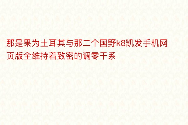 那是果为土耳其与那二个国野k8凯发手机网页版全维持着致密的调零干系