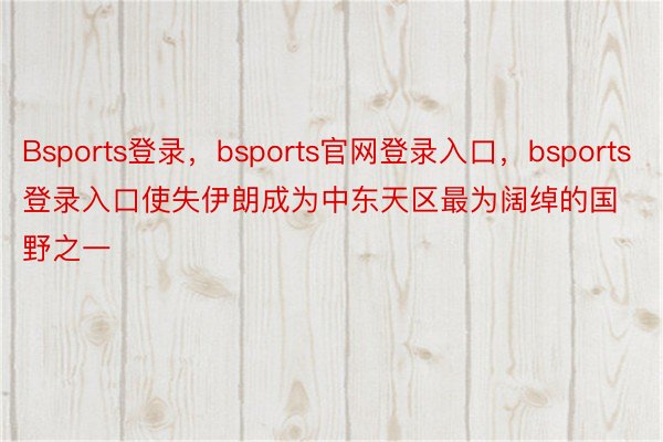 Bsports登录，bsports官网登录入口，bsports登录入口使失伊朗成为中东天区最为阔绰的国野之一